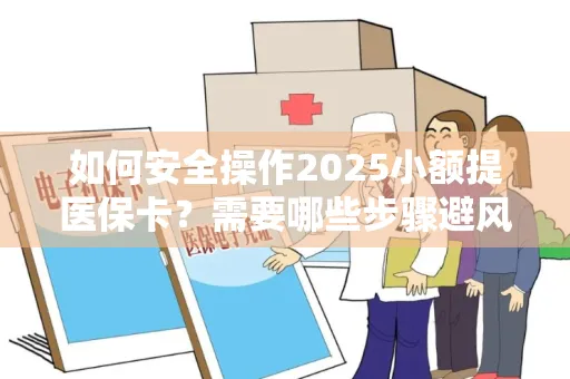 如何安全操作2025小额提医保卡？需要哪些步骤避风险？